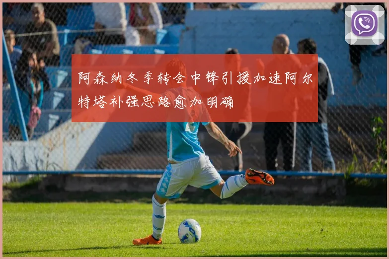 阿森纳冬季转会中锋引援加速阿尔特塔补强思路愈加明确